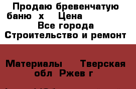 Продаю бревенчатую баню 8х4 › Цена ­ 100 000 - Все города Строительство и ремонт » Материалы   . Тверская обл.,Ржев г.